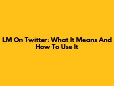 LM On Twitter: What It Means And How To Use It