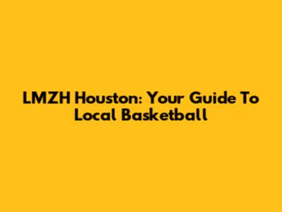LMZH Houston: Your Guide To Local Basketball