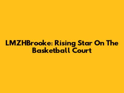 LMZHBrooke: Rising Star On The Basketball Court