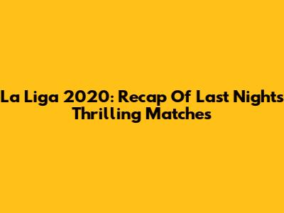 La Liga 2020: Recap Of Last Night's Thrilling Matches