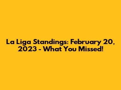 La Liga Standings: February 20, 2023 - What You Missed!
