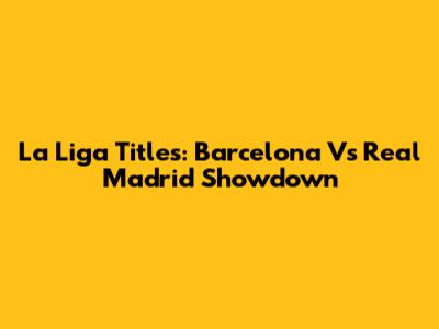 La Liga Titles: Barcelona Vs Real Madrid Showdown
