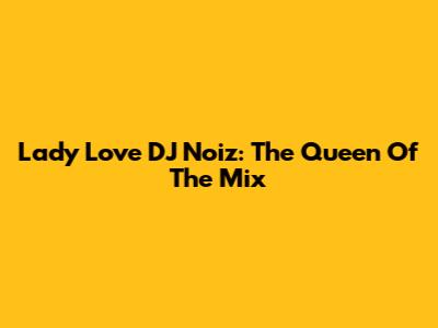 Lady Love DJ Noiz: The Queen Of The Mix