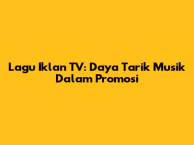 Lagu Iklan TV: Daya Tarik Musik Dalam Promosi
