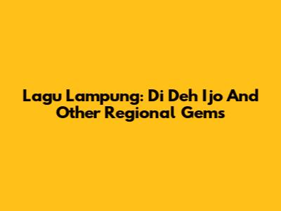 Lagu Lampung: 'Di Deh Ijo' And Other Regional Gems