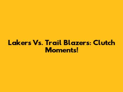 Lakers Vs. Trail Blazers: Clutch Moments!