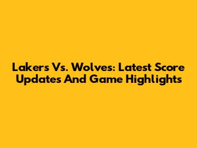 Lakers Vs. Wolves: Latest Score Updates And Game Highlights