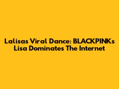 Lalisa's Viral Dance: BLACKPINK's Lisa Dominates The Internet