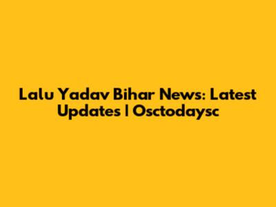 Lalu Yadav Bihar News: Latest Updates | Osctodaysc
