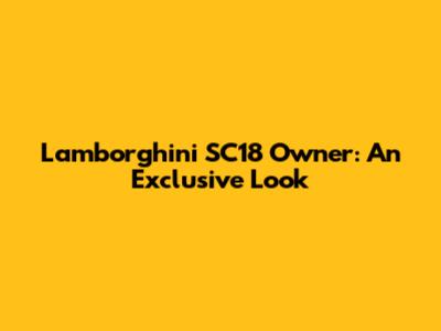 Lamborghini SC18 Owner: An Exclusive Look