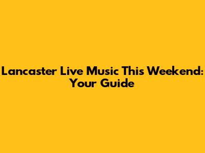 Lancaster Live Music This Weekend: Your Guide
