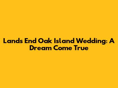 Lands End Oak Island Wedding: A Dream Come True