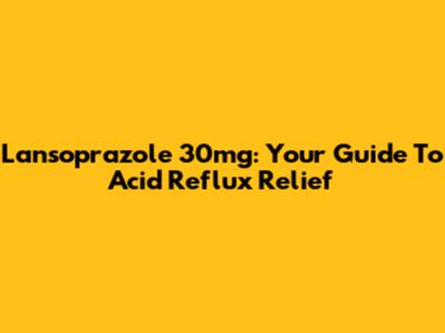 Lansoprazole 30mg: Your Guide To Acid Reflux Relief