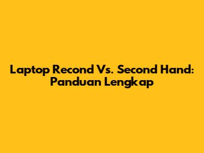 Laptop Recond Vs. Second Hand: Panduan Lengkap