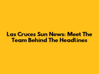 Las Cruces Sun News: Meet The Team Behind The Headlines
