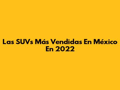 Las SUVs Más Vendidas En México En 2022