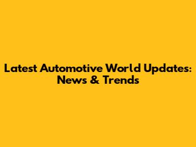 Latest Automotive World Updates: News & Trends