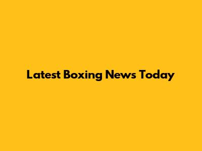 Latest Boxing News Today