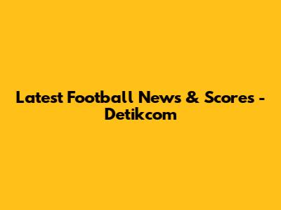 Latest Football News & Scores - Detikcom