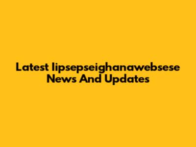 Latest Iipsepseighanawebsese News And Updates