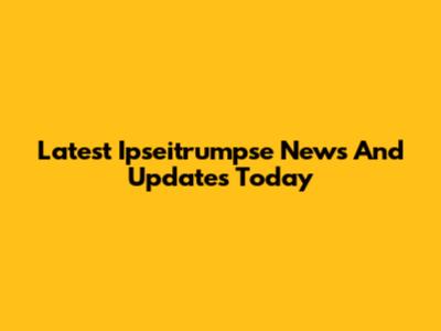 Latest Ipseitrumpse News And Updates Today