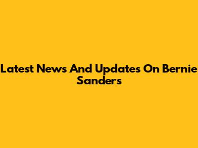 Latest News And Updates On Bernie Sanders