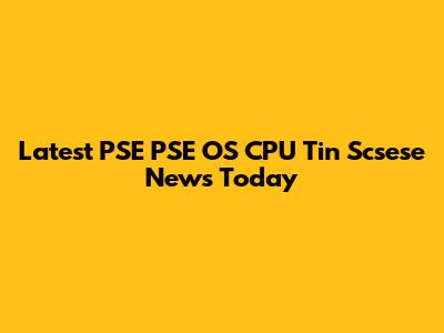 Latest PSE PSE OS CPU Tin Scsese News Today