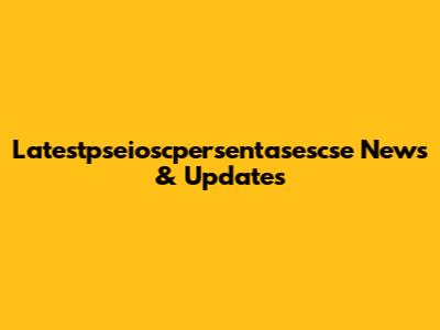 Latestpseioscpersentasescse News & Updates
