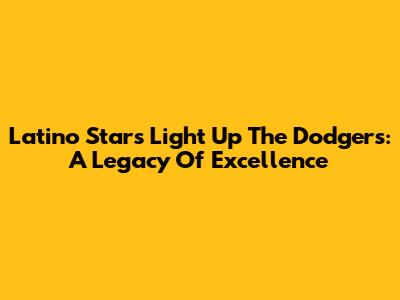 Latino Stars Light Up The Dodgers: A Legacy Of Excellence
