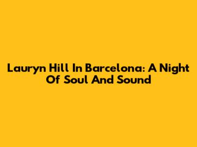 Lauryn Hill In Barcelona: A Night Of Soul And Sound