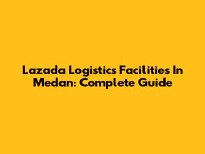 Lazada Logistics Facilities In Medan: Complete Guide