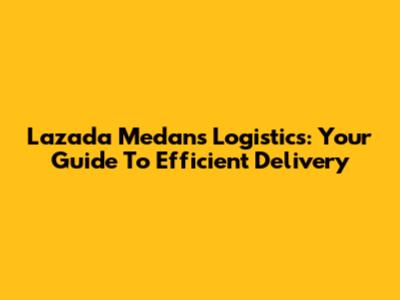 Lazada Medan's Logistics: Your Guide To Efficient Delivery