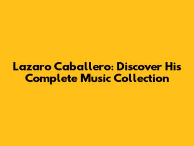 Lazaro Caballero: Discover His Complete Music Collection