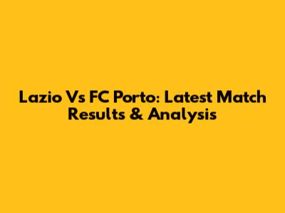 Lazio Vs FC Porto: Latest Match Results & Analysis
