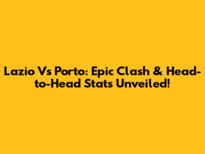 Lazio Vs Porto: Epic Clash & Head-to-Head Stats Unveiled!