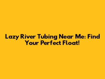 Lazy River Tubing Near Me: Find Your Perfect Float!