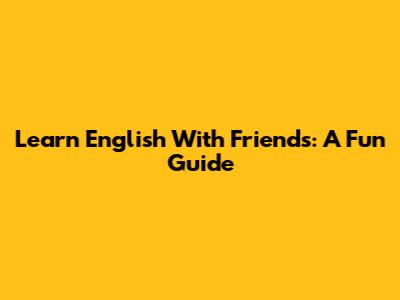 Learn English With Friends: A Fun Guide