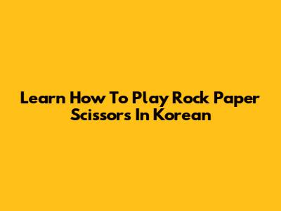 Learn How To Play Rock Paper Scissors In Korean