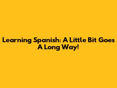 Learning Spanish: A Little Bit Goes A Long Way!