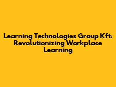 Learning Technologies Group Kft: Revolutionizing Workplace Learning