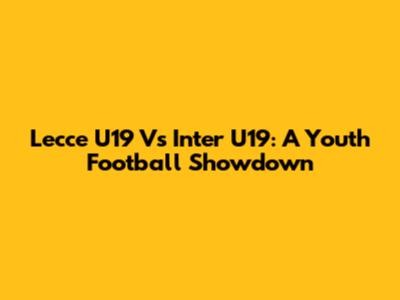 Lecce U19 Vs Inter U19: A Youth Football Showdown