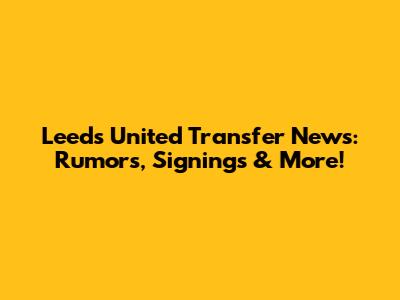 Leeds United Transfer News: Rumors, Signings & More!