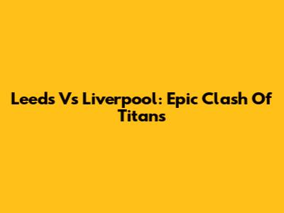 Leeds Vs Liverpool: Epic Clash Of Titans