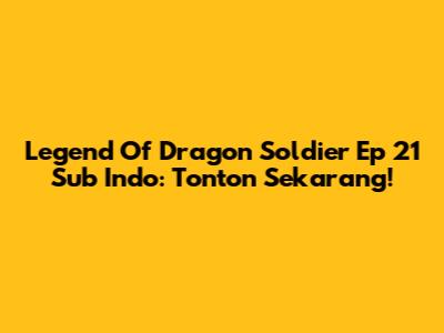Legend Of Dragon Soldier Ep 21 Sub Indo: Tonton Sekarang!