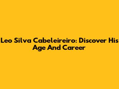 Leo Silva Cabeleireiro: Discover His Age And Career