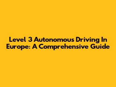 Level 3 Autonomous Driving In Europe: A Comprehensive Guide