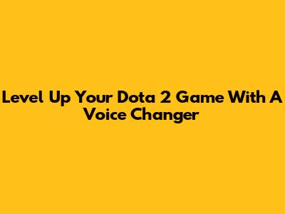 Level Up Your Dota 2 Game With A Voice Changer