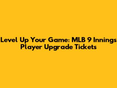 Level Up Your Game: MLB 9 Innings Player Upgrade Tickets