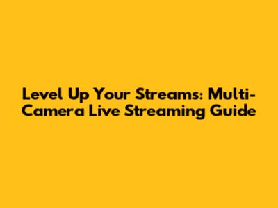 Level Up Your Streams: Multi-Camera Live Streaming Guide