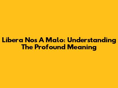Libera Nos A Malo: Understanding The Profound Meaning